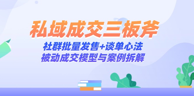 私域成交三板斧：社群批量发售+谈单心法，被动成交模型与案例拆解-心语项目网