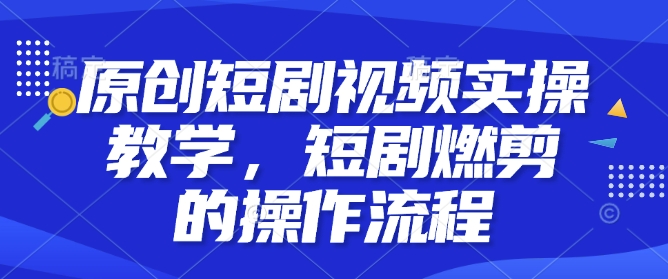 原创短剧视频实操教学，短剧燃剪的操作流程-心语项目网