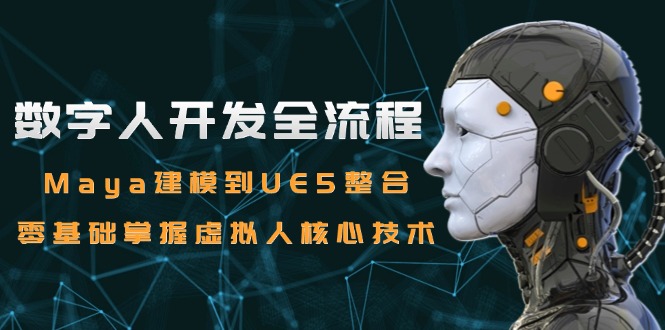数字人开发全流程：Maya建模到UE5整合，零基础掌握虚拟人核心技术-心语项目网