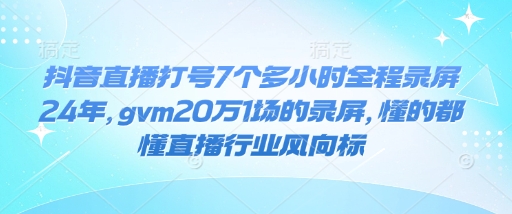 抖音直播打号7个多小时全程录屏24年，gvm20万1场的录屏，懂的都懂直播行业风向标-心语项目网
