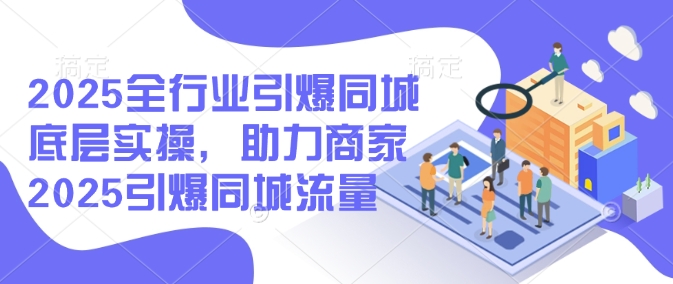 2025全行业引爆同城底层实操，助力商家2025引爆同城流量-心语项目网