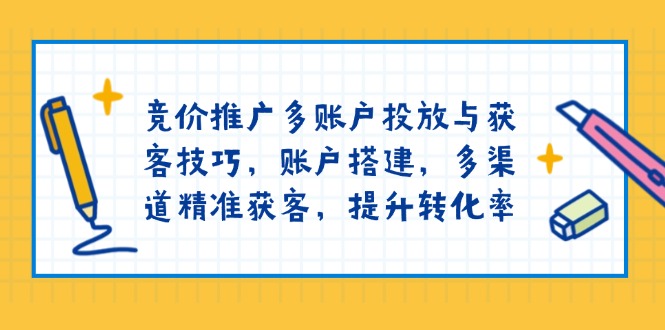 竞价推广多账户投放与获客技巧，账户搭建，多渠道精准获客，提升转化率-心语项目网