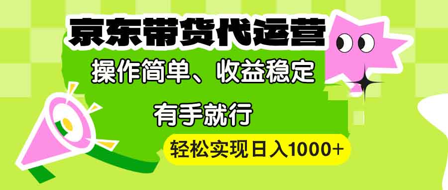 【京东带货代运营】操作简单、收益稳定、有手就行！轻松实现日入1000+-心语项目网