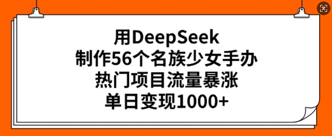 用DeepSeek制作56个名族少女手办，热门项目流量暴涨，单日变现多张-心语项目网