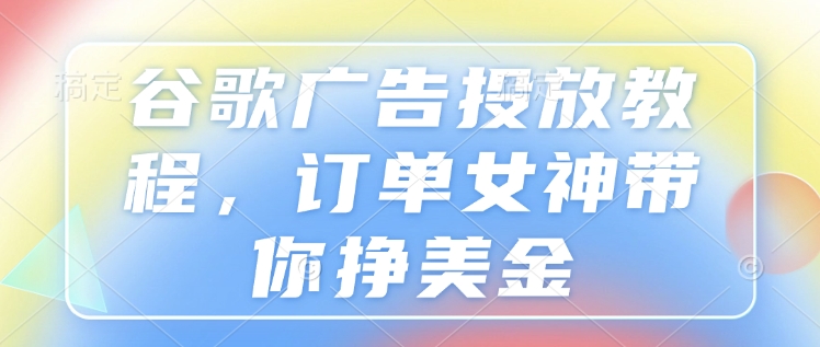 谷歌广告投放教程，订单女神带你挣美金-心语项目网