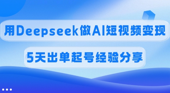 佣金45%，用Deepseek做AI短视频变现，5天出单起号经验分享-心语项目网