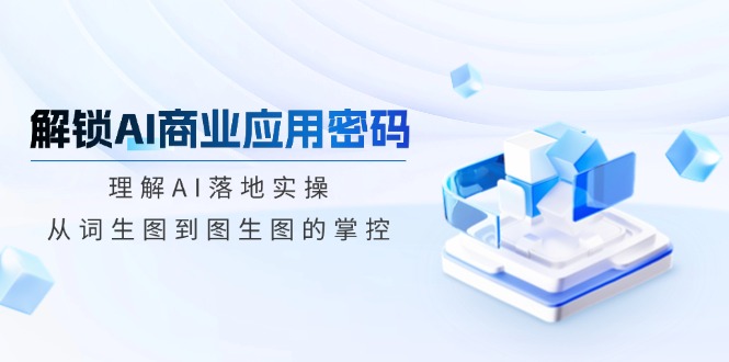 解锁AI商业应用密码：理解AI落地实操，从词生图到图生图的掌控-心语项目网