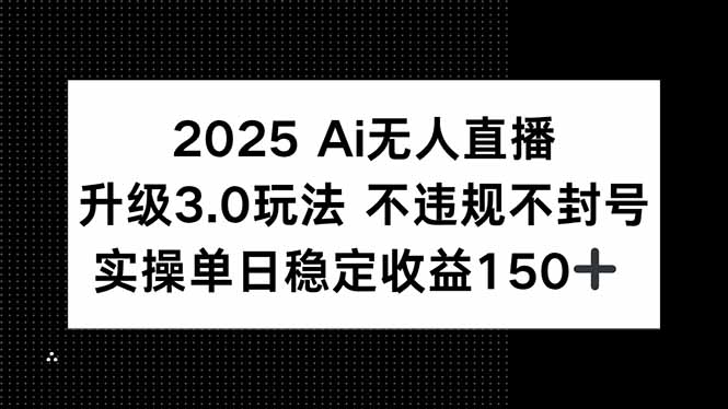 2025 AI无人直播升级3.0玩法，不违规 不封号，单日稳定收益150+-心语项目网