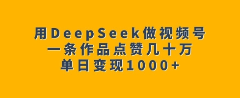 用DeepSeek做视频号，一条作品点赞几十万，单日变现1k-心语项目网