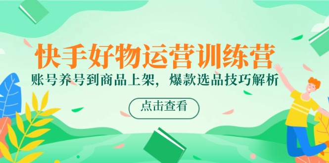 快手好物运营训练营，账号养号到商品上架，爆款选品技巧解析-心语项目网