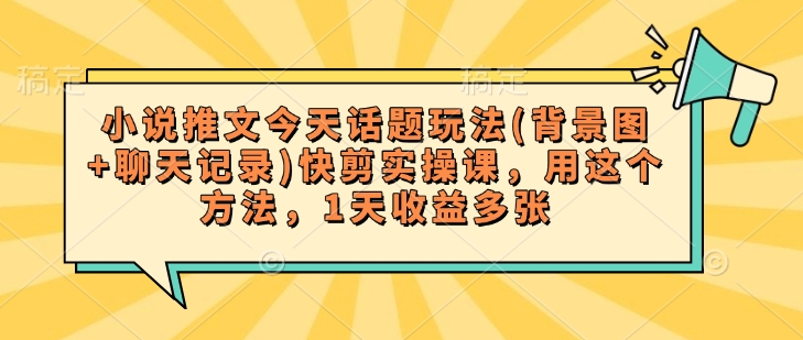 小说推文今天话题玩法(背景图+聊天记录)快剪实操课，用这个方法，1天收益多张-心语项目网