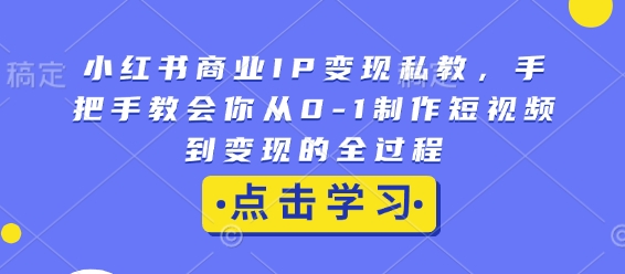 小红书商业IP变现私教，手把手教会你从0-1制作短视频到变现的全过程-心语项目网
