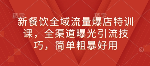 新餐饮全域流量爆店特训课，全渠道曝光引流技巧，简单粗暴好用-心语项目网