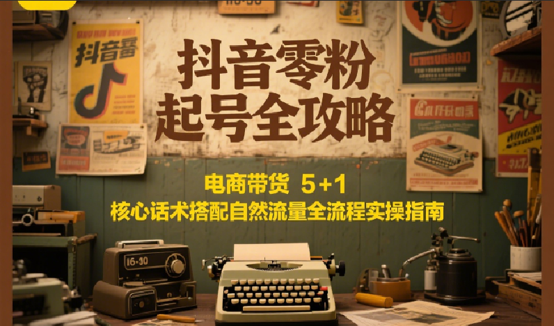 抖音零粉起号全攻略：电商带货 5+1 核心话术搭配自然流量全流程实操指南-心语项目网