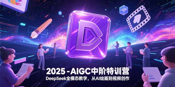 2025-AIGC中阶特训营，DeepSeek全模态教学，从AI绘画到视频创作-心语项目网