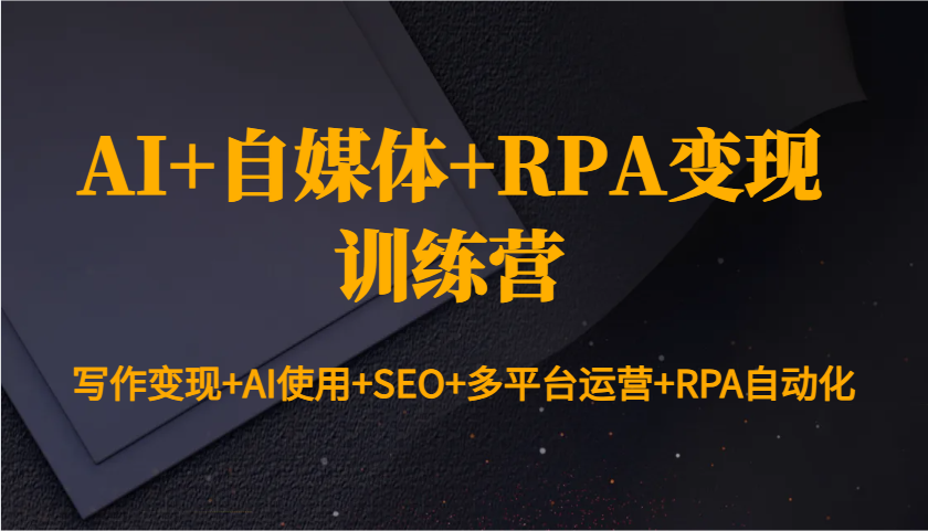 AI+自媒体+RPA变现训练营：写作变现+AI使用+SEO+多平台运营+RPA自动化-心语项目网