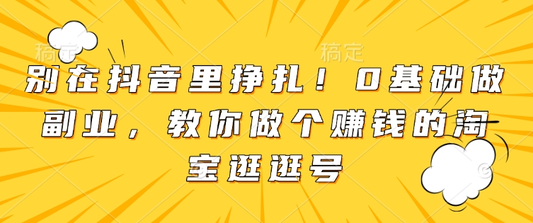 别在抖音里挣扎!0基础做副业,教你做个赚钱的淘宝逛逛号