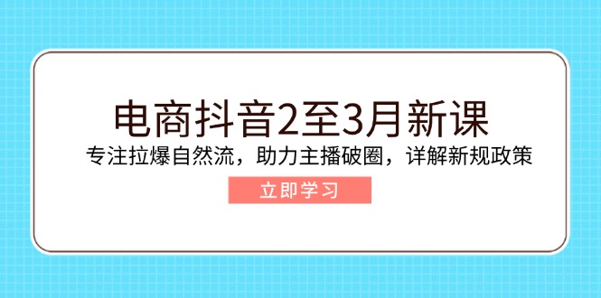 电商抖音2至3月新课：专注拉爆自然流，助力主播破圈，详解新规政策-心语项目网