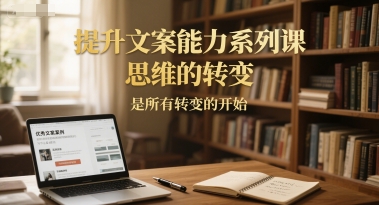 提升文案能力系列课，思维的转变，是所有转变的开始-心语项目网