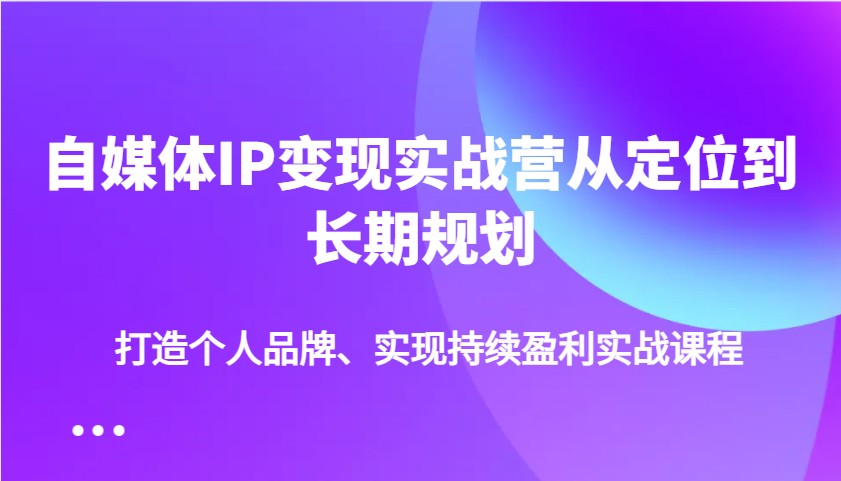 自媒体IP变现实战营从定位到长期规划，打造个人品牌、实现持续盈利实战课程-心语项目网