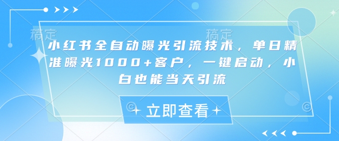 小红书全自动曝光引流技术，单日精准曝光1000+客户，一键启动，小白也能当天引流【揭秘】-心语项目网