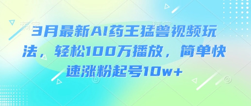 3月最新AI药王猛兽视频玩法，轻松100W播放，简单快速涨粉起号10w+-心语项目网