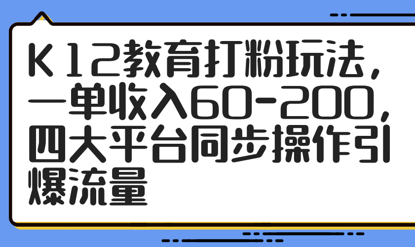 K12教育打粉玩法，一单收入60-200，四大平台同步操作引爆流量-心语项目网