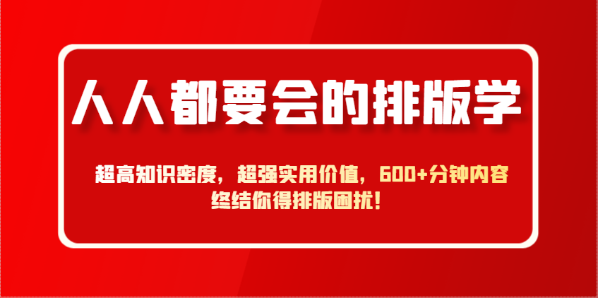 人人都要会的排版学，超高知识密度，超强实用价值，600+分钟内容终结你得排版困扰！-心语项目网