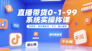直播带货0~1~99系统实操课，自然流、微付费​起号、千川、随心推等，直播带货全链路完整逻辑-心语项目网