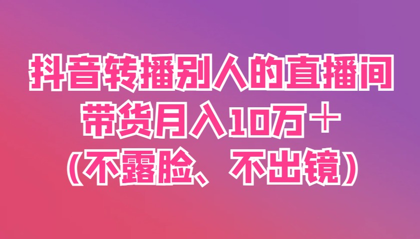 抖音转播别人的直播间带货月入10万＋(不露脸、不出镜)-心语项目网