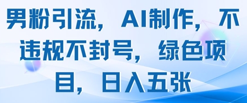 男粉引流，AI制作，不违规不封号，绿色项目，日入五张-心语项目网