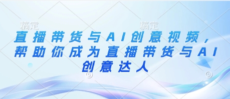 直播带货与AI创意视频，帮助你成为直播带货与AI创意达人-心语项目网