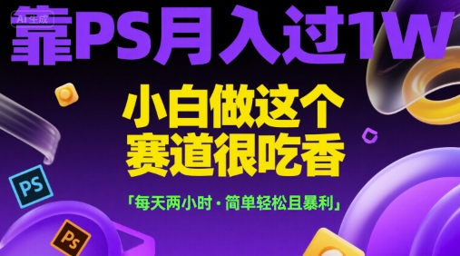 靠PS月入过1W，小白做这个赛道很吃香，每天两小时，简单轻松且暴利【揭秘】-心语项目网