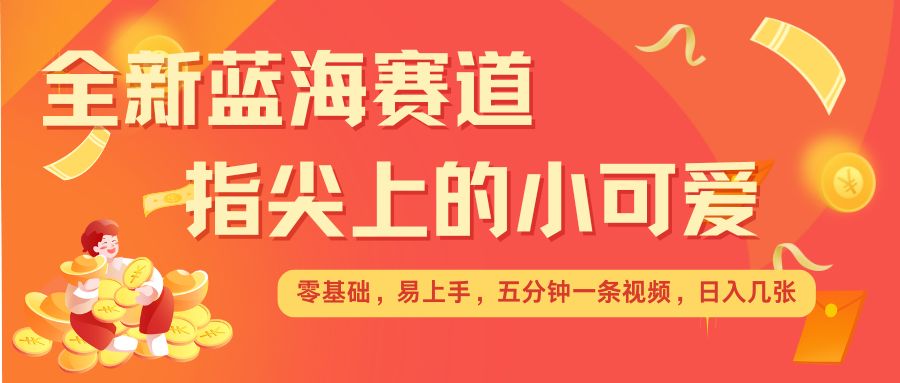 最新蓝海赛道，指尖上的小可爱，几分钟一条治愈系视频，日入几张，矩阵操作收益翻倍-心语项目网