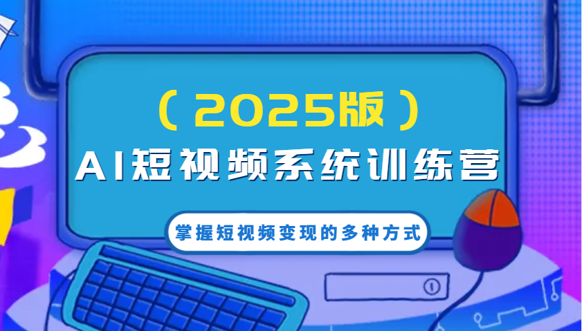 AI短视频系统训练营(2025版)掌握短视频变现的多种方式，结合AI技术提升创作效率！-心语项目网