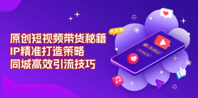 原创 短视频带货秘籍，IP精准打造策略，同城高效引流技巧-心语项目网