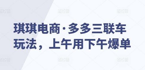 琪琪电商·多多三联车玩法，上午用下午爆单-心语项目网