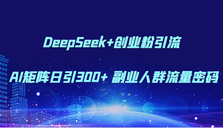DeepSeek+创业粉引流 AI矩阵日引300+ 副业人群流量密码-心语项目网