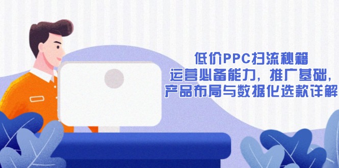 低价PPC扫流秘籍：运营必备能力, 推广基础, 产品布局与数据化选款详解-心语项目网