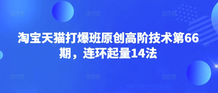 淘宝天猫打爆班原创高阶技术第66期，连环起量14法-心语项目网