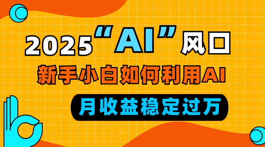 2025“ AI ”风口，新手小白如何利用ai，每月收益稳定过万-心语项目网