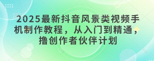2025最新抖音风景类视频手机制作教程，从入门到精通，撸创作者伙伴计划-心语项目网