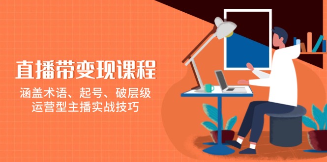 直播带变现课程，涵盖术语、起号、破层级，运营型主播实战技巧-心语项目网