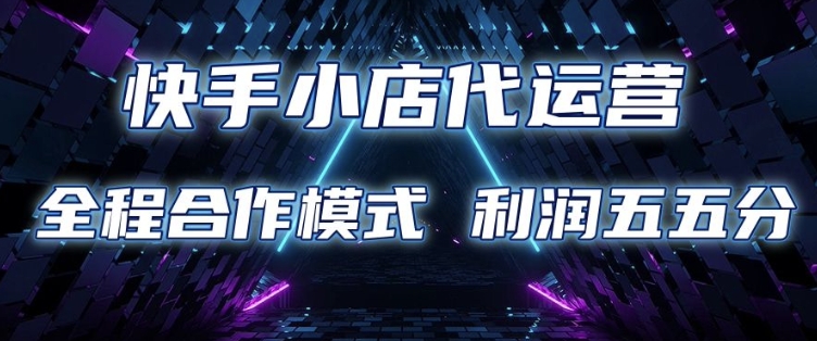 快手小店代运营 限时托管计划 合作模式 利润五五分成【揭秘】-心语项目网