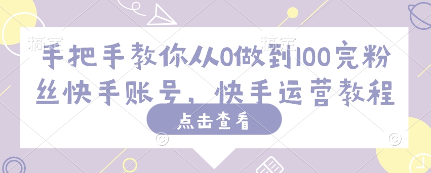 手把手教你从0做到100完粉丝快手账号，快手运营教程-心语项目网