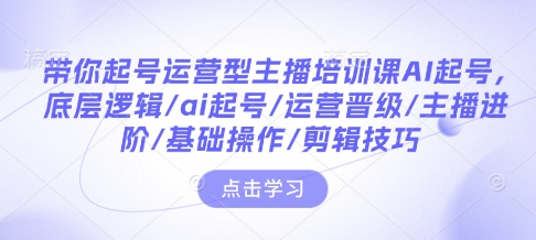 带你起号运营型主播培训课AI起号，底层逻辑/ai起号/运营晋级/主播进阶/基础操作/剪辑技巧-心语项目网