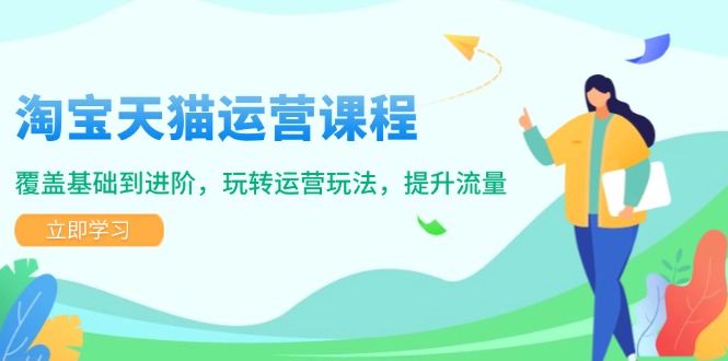 淘宝天猫运营课程，覆盖基础到进阶，玩转运营玩法，提升流量-心语项目网
