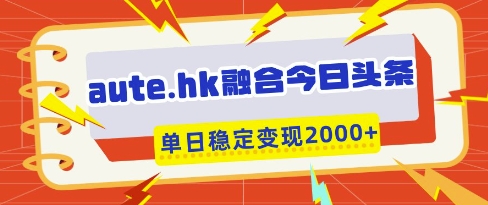 aute.hk融合今日头条，一键复制粘贴，单日稳定变现多张【揭秘】-心语项目网