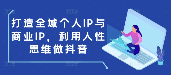 打造全域个人IP与商业IP，利用人性思维做抖音-心语项目网