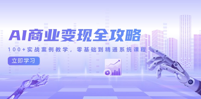 AI商业变现全攻略，100+实战案例教学，零基础到精通系统课程-心语项目网